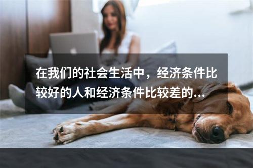 在我们的社会生活中，经济条件比较好的人和经济条件比较差的人交