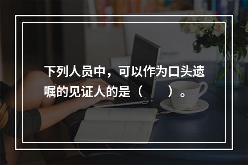 下列人员中，可以作为口头遗嘱的见证人的是（　　）。