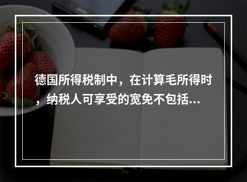 德国所得税制中，在计算毛所得时，纳税人可享受的宽免不包括（　