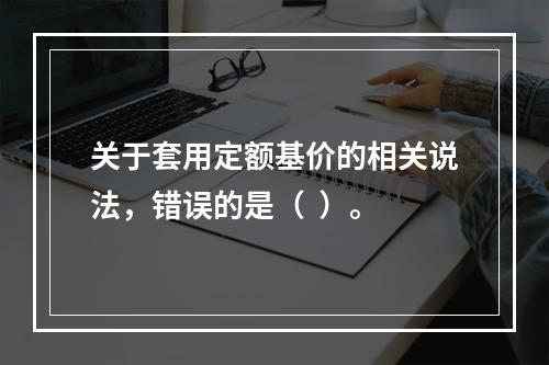 关于套用定额基价的相关说法，错误的是（  ）。