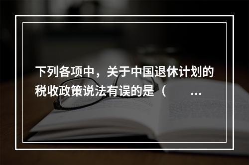 下列各项中，关于中国退休计划的税收政策说法有误的是（　　）。