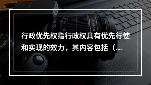 行政优先权指行政权具有优先行使和实现的效力，其内容包括（　）