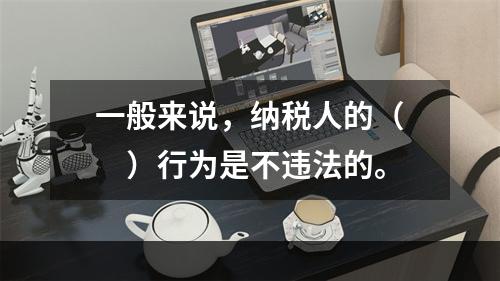 一般来说，纳税人的（　　）行为是不违法的。