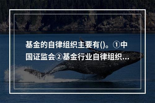 基金的自律组织主要有()。①中国证监会②基金行业自律组织③原