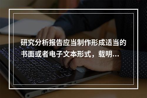 研究分析报告应当制作形成适当的书面或者电子文本形式，载明()