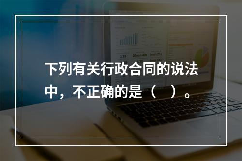 下列有关行政合同的说法中，不正确的是（　）。