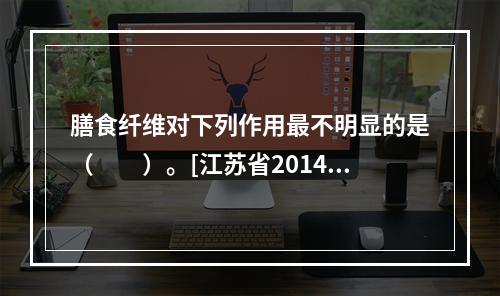 膳食纤维对下列作用最不明显的是（　　）。[江苏省2014年1