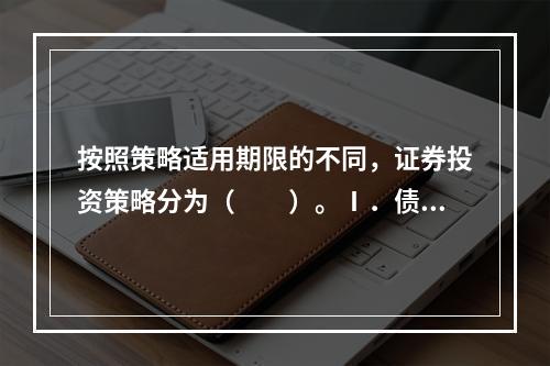 按照策略适用期限的不同，证券投资策略分为（　　）。Ⅰ．债券投