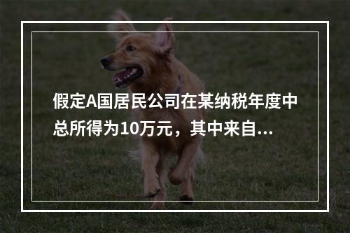 假定A国居民公司在某纳税年度中总所得为10万元，其中来自A国