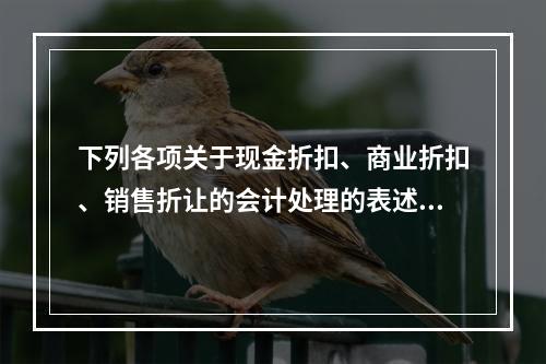 下列各项关于现金折扣、商业折扣、销售折让的会计处理的表述中，