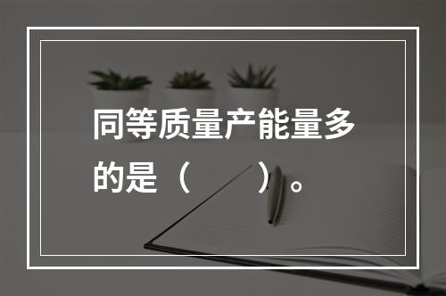 同等质量产能量多的是（　　）。