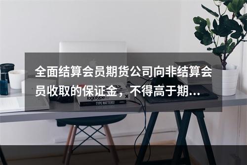 全面结算会员期货公司向非结算会员收取的保证金，不得高于期货交