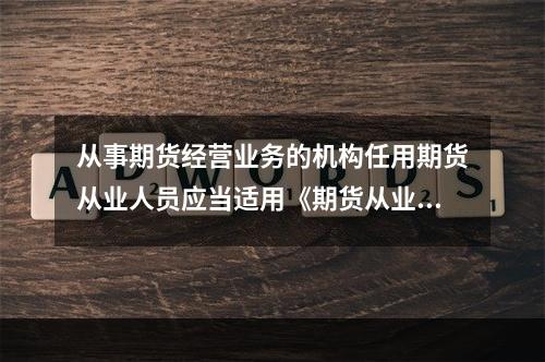 从事期货经营业务的机构任用期货从业人员应当适用《期货从业人员