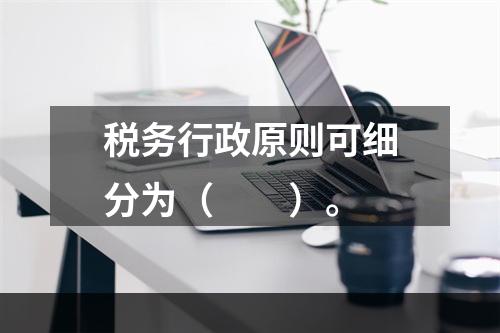 税务行政原则可细分为（　　）。