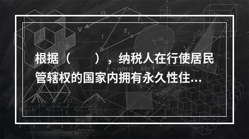 根据（　　），纳税人在行使居民管辖权的国家内拥有永久性住所或