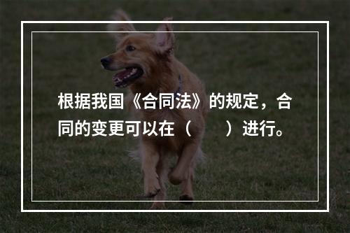 根据我国《合同法》的规定，合同的变更可以在（　　）进行。