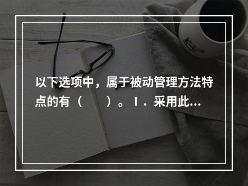 以下选项中，属于被动管理方法特点的有（　　）。Ⅰ．采用此种方