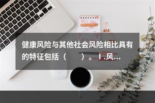 健康风险与其他社会风险相比具有的特征包括（　　）。Ⅰ.风险的