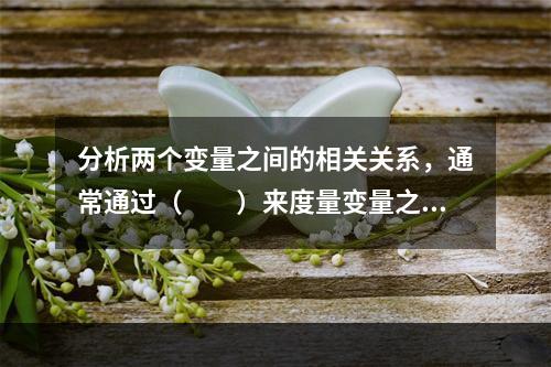 分析两个变量之间的相关关系，通常通过（　　）来度量变量之间线