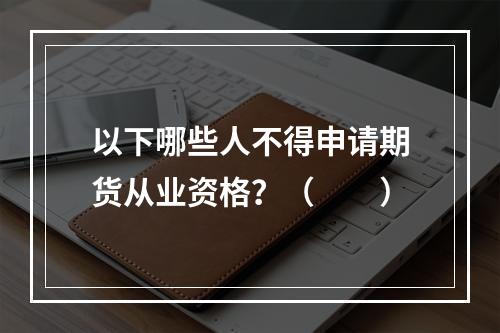 以下哪些人不得申请期货从业资格？（　　）