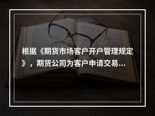 根据《期货市场客户开户管理规定》，期货公司为客户申请交易编码