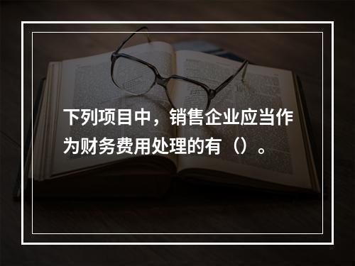 下列项目中，销售企业应当作为财务费用处理的有（）。