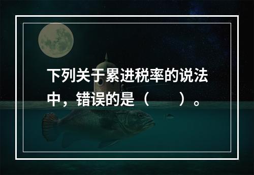 下列关于累进税率的说法中，错误的是（　　）。