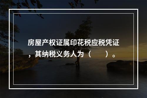 房屋产权证属印花税应税凭证，其纳税义务人为（　　）。