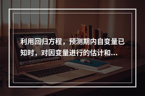 利用回归方程，预测期内自变量已知时，对因变量进行的估计和预测