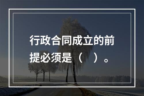 行政合同成立的前提必须是（　）。