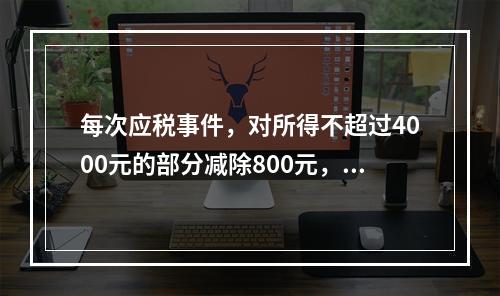 每次应税事件，对所得不超过4000元的部分减除800元，对超