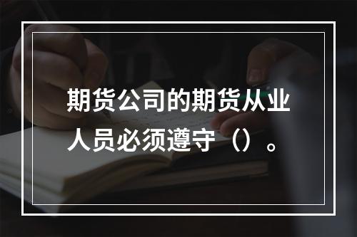 期货公司的期货从业人员必须遵守（）。