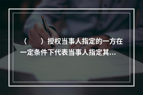 （　　）授权当事人指定的一方在一定条件下代表当事人指定其遗嘱