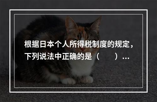 根据日本个人所得税制度的规定，下列说法中正确的是（　　）。