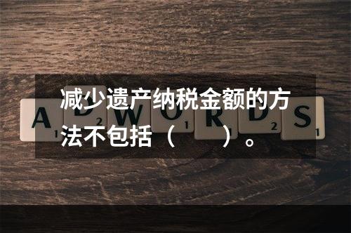 减少遗产纳税金额的方法不包括（　　）。