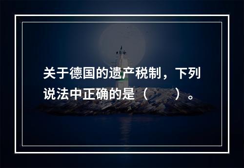 关于德国的遗产税制，下列说法中正确的是（　　）。