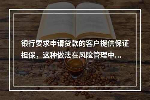 银行要求申请贷款的客户提供保证担保，这种做法在风险管理中称为