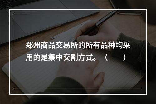 郑州商品交易所的所有品种均采用的是集中交割方式。（　　）