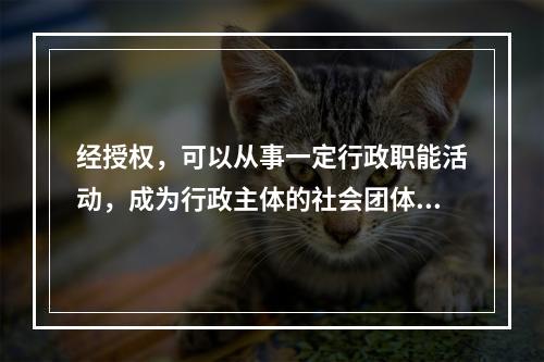 经授权，可以从事一定行政职能活动，成为行政主体的社会团体.群