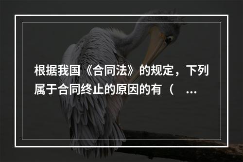 根据我国《合同法》的规定，下列属于合同终止的原因的有（　　）