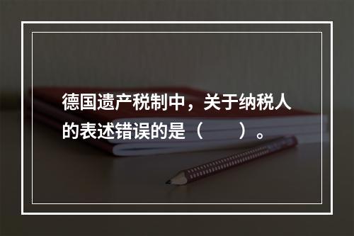 德国遗产税制中，关于纳税人的表述错误的是（　　）。