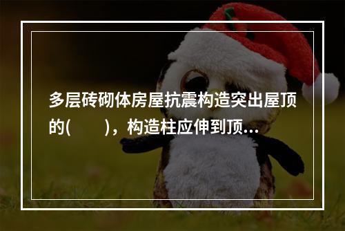 多层砖砌体房屋抗震构造突出屋顶的(  )，构造柱应伸到顶部，