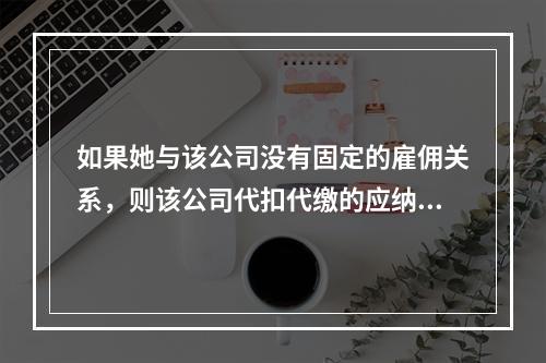 如果她与该公司没有固定的雇佣关系，则该公司代扣代缴的应纳税额