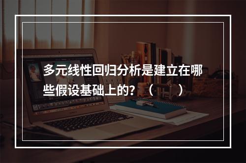 多元线性回归分析是建立在哪些假设基础上的？（　　）