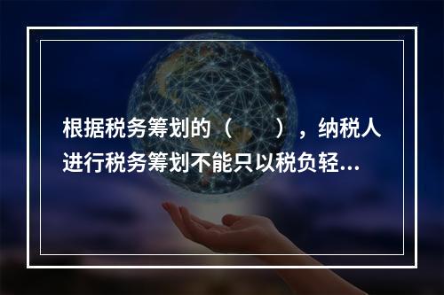 根据税务筹划的（　　），纳税人进行税务筹划不能只以税负轻重作