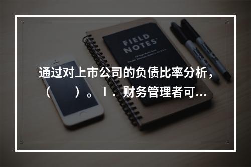 通过对上市公司的负债比率分析，（　　）。Ⅰ．财务管理者可以获