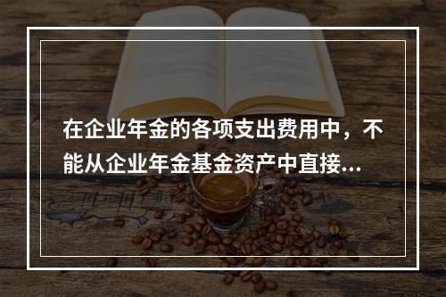 在企业年金的各项支出费用中，不能从企业年金基金资产中直接扣除