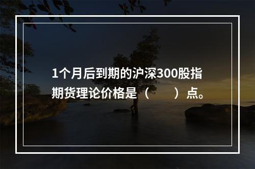 1个月后到期的沪深300股指期货理论价格是（　　）点。