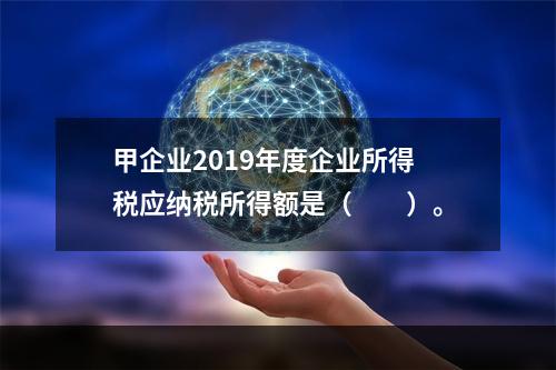 甲企业2019年度企业所得税应纳税所得额是（　　）。