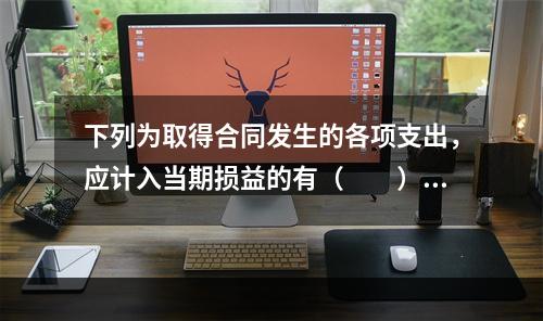 下列为取得合同发生的各项支出，应计入当期损益的有（　　）。